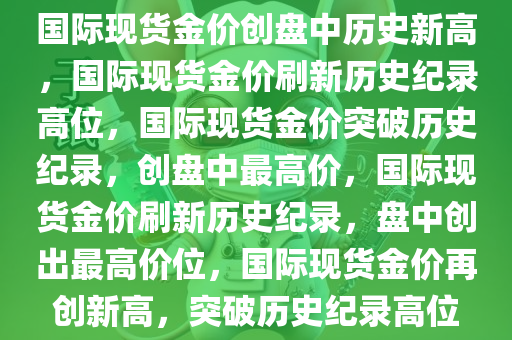 国际现货金价创盘中历史新高，国际现货金价刷新历史纪录高位，国际现货金价突破历史纪录，创盘中最高价，国际现货金价刷新历史纪录，盘中创出最高价位，国际现货金价再创新高，突破历史纪录高位