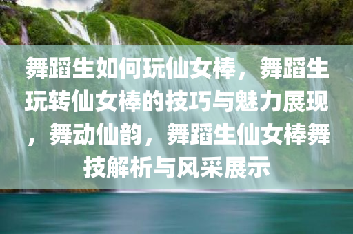 舞蹈生如何玩仙女棒，舞蹈生玩转仙女棒的技巧与魅力展现，舞动仙韵，舞蹈生仙女棒舞技解析与风采展示