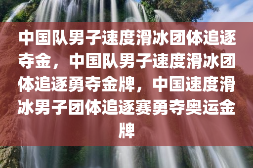 中国队男子速度滑冰团体追逐夺金，中国队男子速度滑冰团体追逐勇夺金牌，中国速度滑冰男子团体追逐赛勇夺奥运金牌