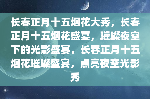 长春正月十五烟花大秀，长春正月十五烟花盛宴，璀璨夜空下的光影盛宴，长春正月十五烟花璀璨盛宴，点亮夜空光影秀