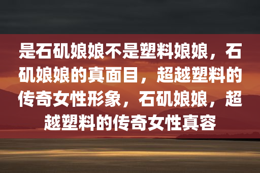 是石矶娘娘不是塑料娘娘，石矶娘娘的真面目，超越塑料的传奇女性形象，石矶娘娘，超越塑料的传奇女性真容