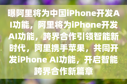 曝阿里将为中国iPhone开发AI功能，阿里将为iPhone开发AI功能，跨界合作引领智能新时代，阿里携手苹果，共同开发iPhone AI功能，开启智能跨界合作新篇章