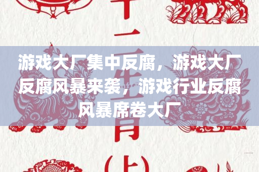 游戏大厂集中反腐，游戏大厂反腐风暴来袭，游戏行业反腐风暴席卷大厂