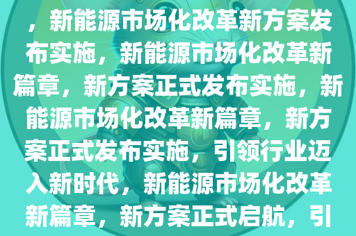 新能源市场化改革新方案出台，新能源市场化改革新方案发布实施，新能源市场化改革新篇章，新方案正式发布实施，新能源市场化改革新篇章，新方案正式发布实施，引领行业迈入新时代，新能源市场化改革新篇章，新方案正式启航，引领行业新时代