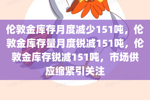 伦敦金库存月度减少151吨，伦敦金库存量月度锐减151吨，伦敦金库存锐减151吨，市场供应缩紧引关注