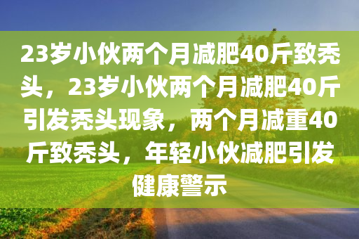 23岁小伙两个月减肥40斤致秃头，23岁小伙两个月减肥40斤引发秃头现象，两个月减重40斤致秃头，年轻小伙减肥引发健康警示