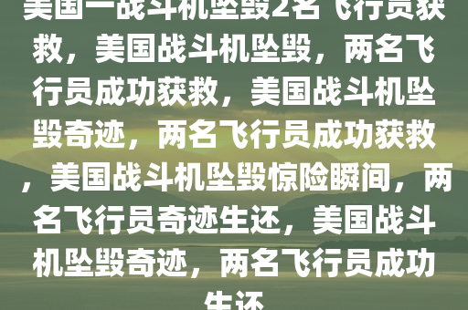 美国一战斗机坠毁2名飞行员获救，美国战斗机坠毁，两名飞行员成功获救，美国战斗机坠毁奇迹，两名飞行员成功获救