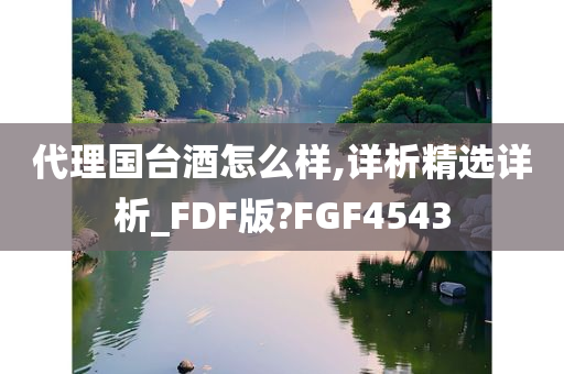 代理国台酒怎么样,详析精选详析_FDF版?FGF4543