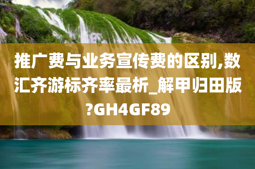 推广费与业务宣传费的区别,数汇齐游标齐率最析_解甲归田版?GH4GF89