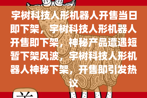 宇树科技人形机器人开售当日即下架，宇树科技人形机器人开售即下架，神秘产品遭遇短暂下架风波，宇树科技人形机器人神秘下架，开售即引发热议