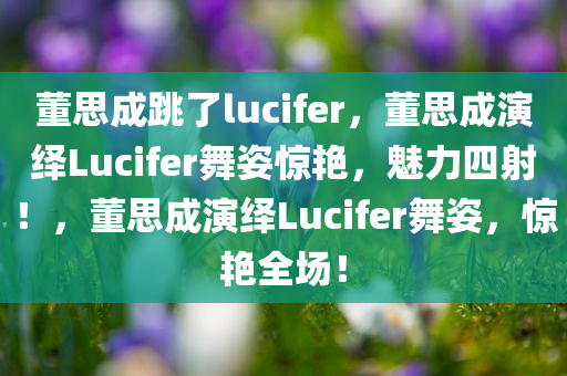 董思成跳了lucifer，董思成演绎Lucifer舞姿惊艳，魅力四射！，董思成演绎Lucifer舞姿，惊艳全场！