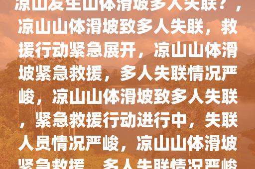 凉山发生山体滑坡多人失联？，凉山山体滑坡致多人失联，救援行动紧急展开，凉山山体滑坡紧急救援，多人失联情况严峻，凉山山体滑坡致多人失联，紧急救援行动进行中，失联人员情况严峻，凉山山体滑坡紧急救援，多人失联情况严峻