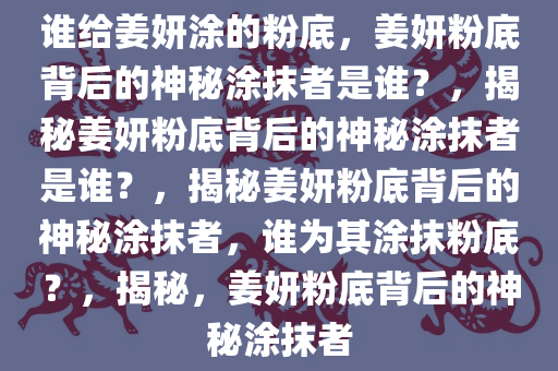 谁给姜妍涂的粉底，姜妍粉底背后的神秘涂抹者是谁？，揭秘姜妍粉底背后的神秘涂抹者是谁？，揭秘姜妍粉底背后的神秘涂抹者，谁为其涂抹粉底？，揭秘，姜妍粉底背后的神秘涂抹者