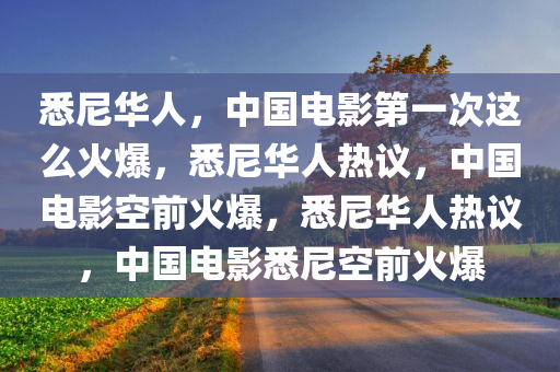 悉尼华人，中国电影第一次这么火爆，悉尼华人热议，中国电影空前火爆，悉尼华人热议，中国电影悉尼空前火爆