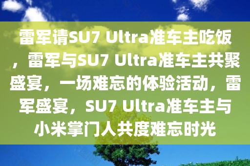 雷军请SU7 Ultra准车主吃饭，雷军与SU7 Ultra准车主共聚盛宴，一场难忘的体验活动，雷军盛宴，SU7 Ultra准车主与小米掌门人共度难忘时光