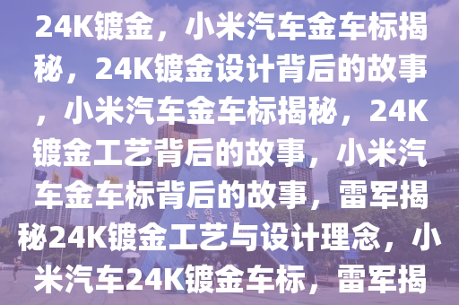 雷军称小米汽车“金车标”是24K镀金，小米汽车金车标揭秘，24K镀金设计背后的故事，小米汽车金车标揭秘，24K镀金工艺背后的故事，小米汽车金车标背后的故事，雷军揭秘24K镀金工艺与设计理念，小米汽车24K镀金车标，雷军揭秘背后的奢华设计与工艺故事