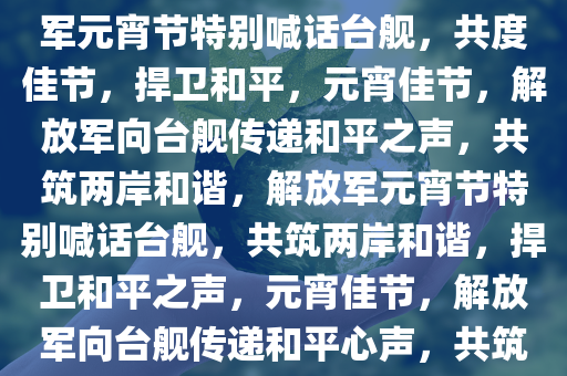 解放军元宵节喊话台舰，解放军元宵节特别喊话台舰，共度佳节，捍卫和平，元宵佳节，解放军向台舰传递和平之声，共筑两岸和谐，解放军元宵节特别喊话台舰，共筑两岸和谐，捍卫和平之声，元宵佳节，解放军向台舰传递和平心声，共筑两岸和谐