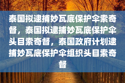 泰国拟逮捕妙瓦底保护伞索奇督，泰国拟逮捕妙瓦底保护伞头目索奇督，泰国政府计划逮捕妙瓦底保护伞组织头目索奇督