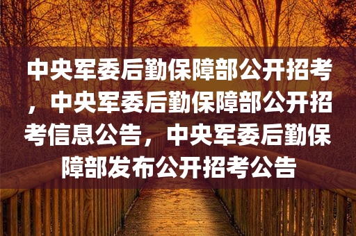 中央军委后勤保障部公开招考，中央军委后勤保障部公开招考信息公告，中央军委后勤保障部发布公开招考公告