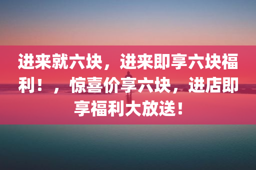 进来就六块，进来即享六块福利！，惊喜价享六块，进店即享福利大放送！