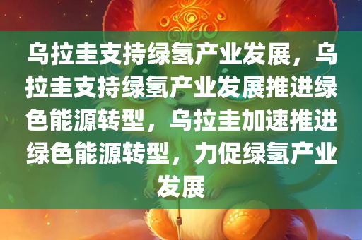 乌拉圭支持绿氢产业发展，乌拉圭支持绿氢产业发展推进绿色能源转型，乌拉圭加速推进绿色能源转型，力促绿氢产业发展