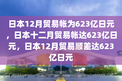 日本12月贸易帐为623亿日元，日本十二月贸易帐达623亿日元，日本12月贸易顺差达623亿日元