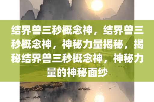 结界兽三秒概念神，结界兽三秒概念神，神秘力量揭秘，揭秘结界兽三秒概念神，神秘力量的神秘面纱