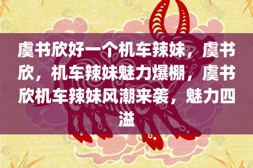 虞书欣好一个机车辣妹，虞书欣，机车辣妹魅力爆棚，虞书欣机车辣妹风潮来袭，魅力四溢