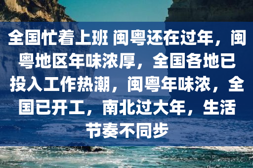 全国忙着上班 闽粤还在过年，闽粤地区年味浓厚，全国各地已投入工作热潮，闽粤年味浓，全国已开工，南北过大年，生活节奏不同步