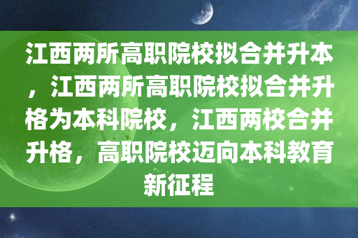 江西两所高职院校拟合并升本，江西两所高职院校拟合并升格为本科院校，江西两校合并升格，高职院校迈向本科教育新征程