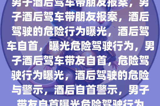 男子酒后驾车带朋友报案，男子酒后驾车带朋友报案，酒后驾驶的危险行为曝光，酒后驾车自首，曝光危险驾驶行为，男子酒后驾车带友自首，危险驾驶行为曝光，酒后驾驶的危险与警示，酒后自首警示，男子带友自首曝光危险驾驶行为