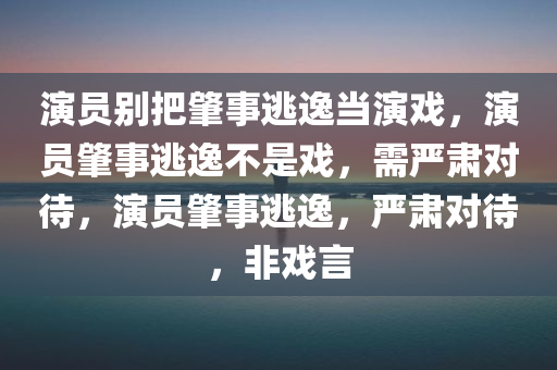 演员别把肇事逃逸当演戏，演员肇事逃逸不是戏，需严肃对待，演员肇事逃逸，严肃对待，非戏言