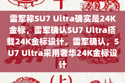 雷军称SU7 Ultra确实是24K金标，雷军确认SU7 Ultra搭载24K金标设计，雷军确认，SU7 Ultra采用奢华24K金标设计