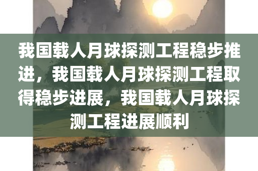 我国载人月球探测工程稳步推进，我国载人月球探测工程取得稳步进展，我国载人月球探测工程进展顺利