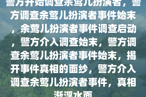 警方开始调查余莺儿扮演者，警方调查余莺儿扮演者事件始末，余莺儿扮演者事件调查启动，警方介入调查始末，警方调查余莺儿扮演者事件始末，揭开事件真相的面纱，警方介入调查余莺儿扮演者事件，真相渐浮水面