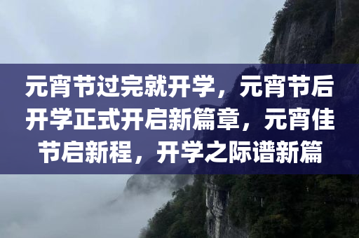 元宵节过完就开学，元宵节后开学正式开启新篇章，元宵佳节启新程，开学之际谱新篇