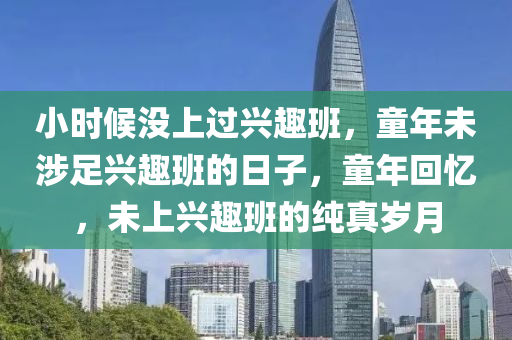 小时候没上过兴趣班，童年未涉足兴趣班的日子，童年回忆，未上兴趣班的纯真岁月