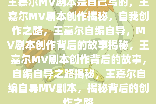 王嘉尔MV剧本是自己写的，王嘉尔MV剧本创作揭秘，自我创作之路，王嘉尔自编自导，MV剧本创作背后的故事揭秘，王嘉尔MV剧本创作背后的故事，自编自导之路揭秘，王嘉尔自编自导MV剧本，揭秘背后的创作之路