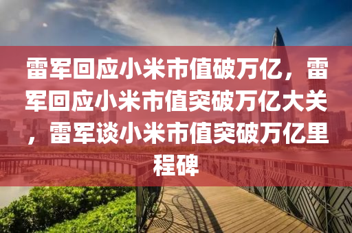 雷军回应小米市值破万亿，雷军回应小米市值突破万亿大关，雷军谈小米市值突破万亿里程碑