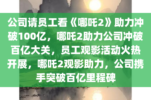 公司请员工看《哪吒2》助力冲破100亿，哪吒2助力公司冲破百亿大关，员工观影活动火热开展，哪吒2观影助力，公司携手突破百亿里程碑