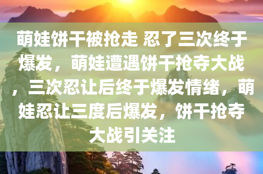 萌娃饼干被抢走 忍了三次终于爆发，萌娃遭遇饼干抢夺大战，三次忍让后终于爆发情绪，萌娃忍让三度后爆发，饼干抢夺大战引关注