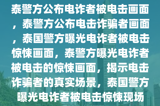 泰警方公布电诈者被电击画面，泰警方公布电击诈骗者画面，泰国警方曝光电诈者被电击惊悚画面，泰警方曝光电诈者被电击的惊悚画面，揭示电击诈骗者的真实场景，泰国警方曝光电诈者被电击惊悚现场