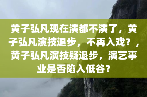 黄子弘凡现在演都不演了，黄子弘凡演技退步，不再入戏？，黄子弘凡演技疑退步，演艺事业是否陷入低谷？