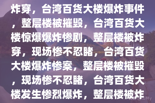 台湾一百货大楼爆炸 整层楼被炸穿，台湾百货大楼爆炸事件，整层楼被摧毁，台湾百货大楼惊爆爆炸惨剧，整层楼被炸穿，现场惨不忍睹，台湾百货大楼爆炸惨案，整层楼被摧毁，现场惨不忍睹，台湾百货大楼发生惨烈爆炸，整层楼被炸穿，现场惨不忍睹