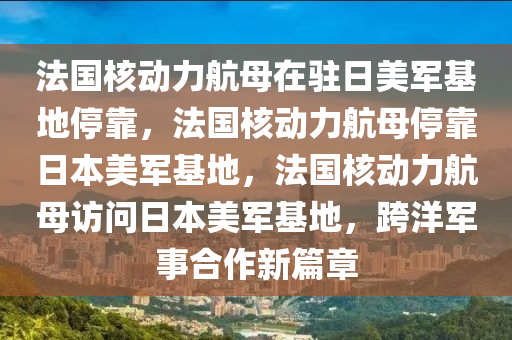 法国核动力航母在驻日美军基地停靠，法国核动力航母停靠日本美军基地，法国核动力航母访问日本美军基地，跨洋军事合作新篇章