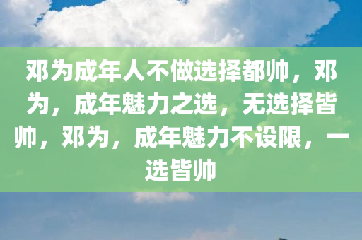 邓为成年人不做选择都帅，邓为，成年魅力之选，无选择皆帅，邓为，成年魅力不设限，一选皆帅