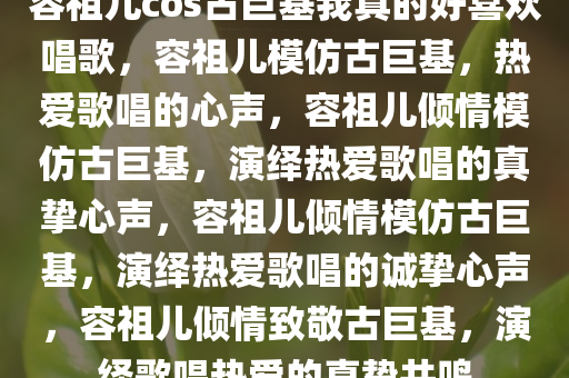 容祖儿cos古巨基我真的好喜欢唱歌，容祖儿模仿古巨基，热爱歌唱的心声，容祖儿倾情模仿古巨基，演绎热爱歌唱的真挚心声，容祖儿倾情模仿古巨基，演绎热爱歌唱的诚挚心声，容祖儿倾情致敬古巨基，演绎歌唱热爱的真挚共鸣