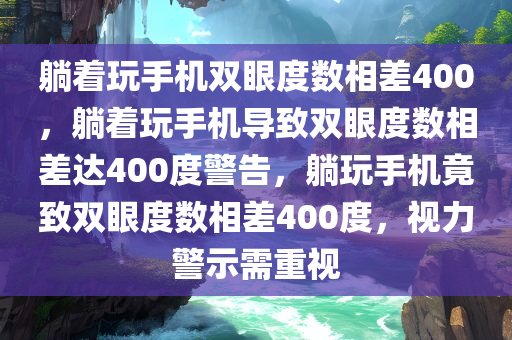 躺着玩手机双眼度数相差400，躺着玩手机导致双眼度数相差达400度警告，躺玩手机竟致双眼度数相差400度，视力警示需重视