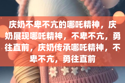 庆奶不卑不亢的哪吒精神，庆奶展现哪吒精神，不卑不亢，勇往直前，庆奶传承哪吒精神，不卑不亢，勇往直前