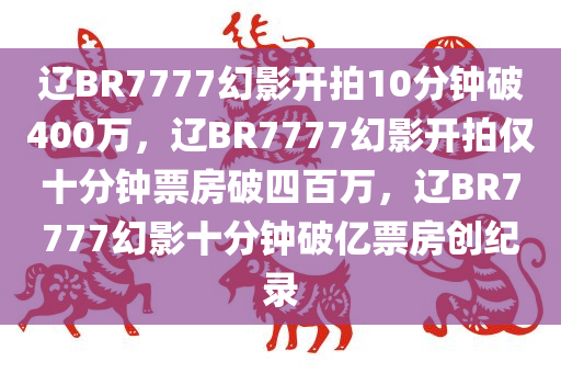 辽BR7777幻影开拍10分钟破400万，辽BR7777幻影开拍仅十分钟票房破四百万，辽BR7777幻影十分钟破亿票房创纪录